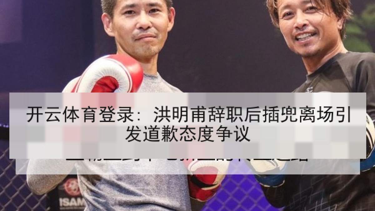 开云体育登录: 洪明甫辞职后插兜离场引发道歉态度争议 开云体育登录: 洪明甫辞职后插兜离场引发道歉态度争议