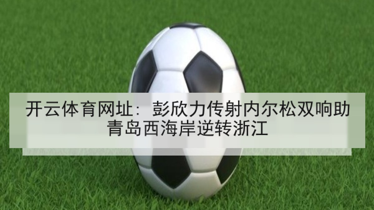 开云体育网址: 彭欣力传射内尔松双响助青岛西海岸逆转浙江 开云体育网址: 彭欣力传射内尔松双响助青岛西海岸逆转浙江