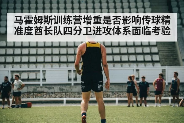 马霍姆斯训练营增重是否影响传球精准度酋长队四分卫进攻体系面临考验