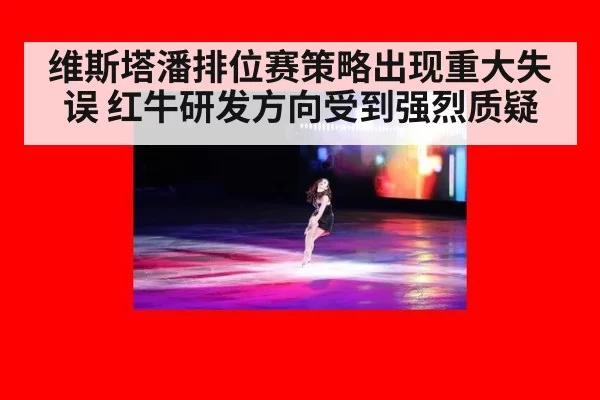 维斯塔潘排位赛策略出现重大失误 红牛研发方向受到强烈质疑