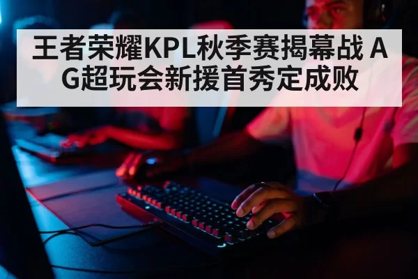 王者荣耀KPL秋季赛揭幕战 AG超玩会新援首秀定成败