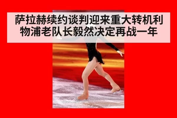 萨拉赫续约谈判迎来重大转机利物浦老队长毅然决定再战一年